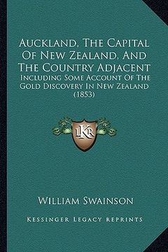 portada auckland, the capital of new zealand, and the country adjacent: including some account of the gold discovery in new zealand (1853)
