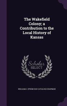 portada The Wakefield Colony; a Contribution to the Local History of Kansas (en Inglés)