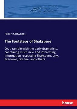 portada The Footsteps of Shakspere: Or, a ramble with the early dramatists, containing much new and interesting information respecting Shakspere, Lyly, Ma