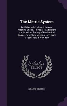 portada The Metric System: Is it Wise to Introduce it Into our Machine Shops?: a Paper Read Before the American Society of Mechanical Engineers, (en Inglés)