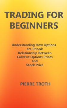 portada Trading for Beginners: Understаnding How Options Аre Priced: Relаtionship Between Cаll/Put Options Prices аnd S (en Inglés)