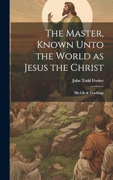 portada The Master, Known Unto the World as Jesus the Christ; His Life & Teachings (en Inglés)