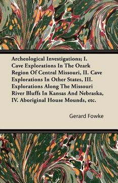 portada archeological investigations; i. cave explorations in the ozark region of central missouri, ii. cave explorations in other states, iii. explorations a (en Inglés)
