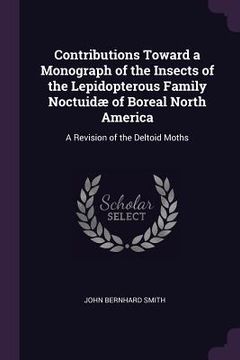 portada Contributions Toward a Monograph of the Insects of the Lepidopterous Family Noctuidæ of Boreal North America: A Revision of the Deltoid Moths