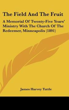 portada the field and the fruit: a memorial of twenty-five years' ministry with the church of the redeemer, minneapolis (1891) (en Inglés)