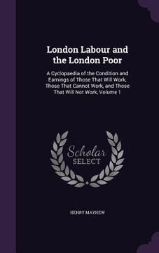 portada London Labour and the London Poor: A Cyclopaedia of the Condition and Earnings of Those That Will Work, Those That Cannot Work, and Those That Will No