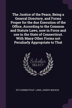 portada The Justice of the Peace, Being a General Directory, and Forms Proper for the due Execution of the Office, According to the Common and Statute Laws, n