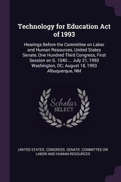 portada Technology for Education Act of 1993: Hearings Before the Committee on Labor and Human Resources, United States Senate, One Hundred Third Congress, Fi (en Inglés)