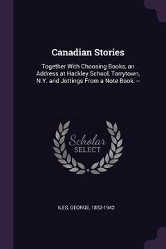 portada Canadian Stories: Together With Choosing Books, an Address at Hackley School, Tarrytown, N.Y. and Jottings From a Note Book. -- (en Inglés)