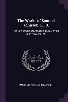portada The Works of Samuel Johnson, Ll. D.: The Life of Samuel Johnson, Ll. D. / by Sir John Hawkins, Knt