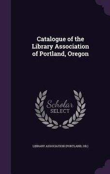 portada Catalogue of the Library Association of Portland, Oregon (en Inglés)