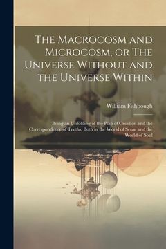 portada The Macrocosm and Microcosm, or The Universe Without and the Universe Within: Being an Unfolding of the Plan of Creation and the Correspondence of Tru