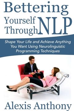 portada Bettering Yourself Through NLP: Shape Your Life and Achieve Anything You Want Using Neurolinguistic Programming Techniques (en Inglés)