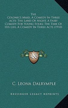 portada the colonel's maid, a comedy in three acts; the land of night, a fairy comedy for young folks; the time of his life, a comedy in three acts (1910) (en Inglés)