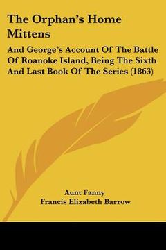 portada the orphan's home mittens: and george's account of the battle of roanoke island, being the sixth and last book of the series (1863) (en Inglés)