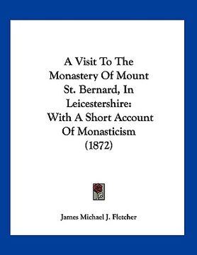 portada a visit to the monastery of mount st. bernard, in leicestershire: with a short account of monasticism (1872) (en Inglés)