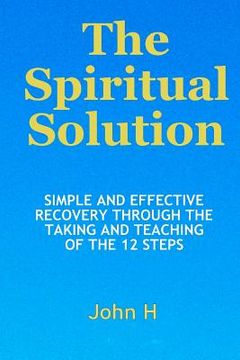 portada the spiritual solution - simple and effective recovery through the taking and teaching of the 12 steps (in English)