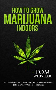 portada How to Grow Marijuana: Indoors - A Step-by-Step Beginner's Guide to Growing Top-Quality Weed Indoors (Volume 1) (en Inglés)
