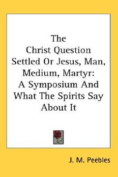portada the christ question settled or jesus, man, medium, martyr: a symposium and what the spirits say about it (en Inglés)