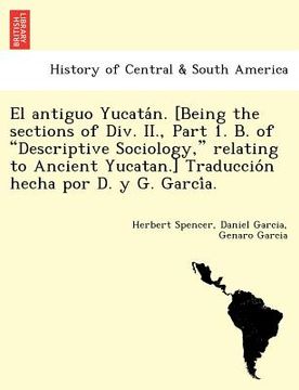 portada el antiguo yucata n. [being the sections of div. ii. part 1. b. of descriptive sociology relating to ancient yucatan.] traduccio n hecha por d. y g.