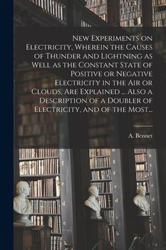 portada New Experiments on Electricity, Wherein the Causes of Thunder and Lightning as Well as the Constant State of Positive or Negative Electricity in the A (en Inglés)