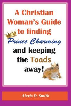 portada A Christian Woman's Guide to Finding Prince Charming and Keeping the Toads away! (in English)