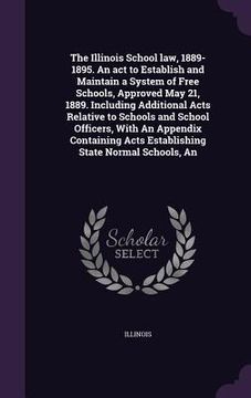 portada The Illinois School law, 1889-1895. An act to Establish and Maintain a System of Free Schools, Approved May 21, 1889. Including Additional Acts Relati (en Inglés)