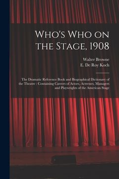 portada Who's Who on the Stage, 1908: the Dramatic Reference Book and Biographical Dictionary of the Theatre: Containing Careers of Actors, Actresses, Manag