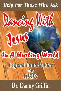 portada Dancing With Jesus In A Hurting World: Legend, Lunatic, Liar or LORD? (en Inglés)