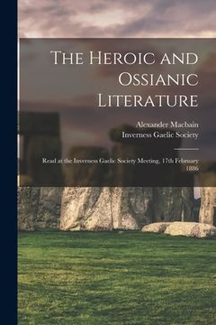 portada The Heroic and Ossianic Literature: Read at the Inverness Gaelic Society Meeting, 17th February 1886 (en Inglés)