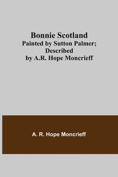 portada Bonnie Scotland; Painted by Sutton Palmer; Described by A.R. Hope Moncrieff (en Inglés)