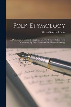 portada Folk-Etymology: A Dictionary of Verbal Corruptions Or Words Perverted in Form Or Meaning, by False Derivation Or Mistaken Analogy (en Inglés)