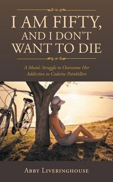 portada I Am Fifty, and I Don't Want to Die: A Mum's Struggle to Overcome Her Addiction to Codeine Painkillers (en Inglés)