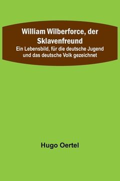 portada William Wilberforce, der Sklavenfreund; Ein Lebensbild, für die deutsche Jugend und das deutsche Volk gezeichnet (en Alemán)