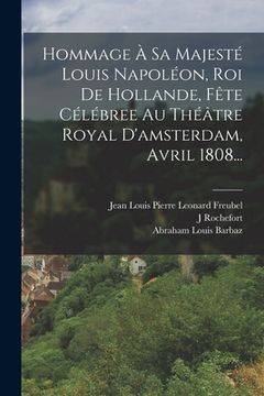 portada Hommage À Sa Majesté Louis Napoléon, Roi De Hollande, Fête Célébree Au Théâtre Royal D'amsterdam, Avril 1808... (en Francés)