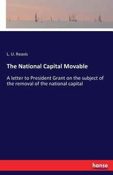 portada The National Capital Movable: A letter to President Grant on the subject of the removal of the national capital
