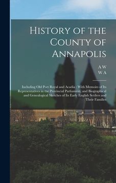 portada History of the County of Annapolis: Including old Port Royal and Acadia: With Memoirs of its Representatives in the Provincial Parliament, and Biograp (en Inglés)