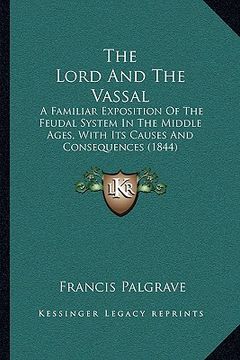 portada the lord and the vassal: a familiar exposition of the feudal system in the middle ages, with its causes and consequences (1844) (in English)