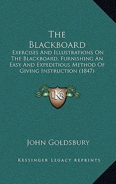 portada the blackboard: exercises and illustrations on the blackboard, furnishing an easy and expeditious method of giving instruction (1847) (en Inglés)