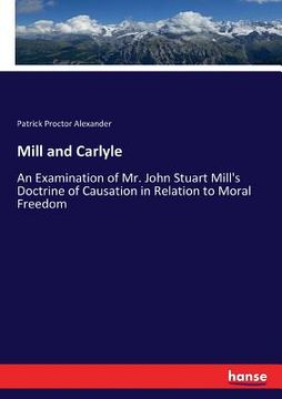 portada Mill and Carlyle: An Examination of Mr. John Stuart Mill's Doctrine of Causation in Relation to Moral Freedom (en Inglés)