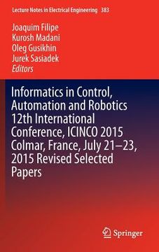 portada Informatics in Control, Automation and Robotics 12th International Conference, Icinco 2015 Colmar, France, July 21-23, 2015 Revised Selected Papers