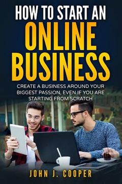 portada How To Start An Online Business: Create A Business Around Your Biggest Passion, Even If You Are Starting From Scratch (in English)
