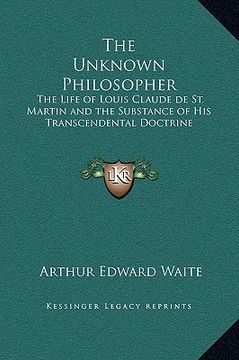 portada the unknown philosopher: the life of louis claude de st. martin and the substance of his transcendental doctrine (en Inglés)