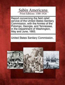 portada report concerning the field relief service of the united states sanitary commission, with the armies of the potomac, georgia, and tennessee, in the de (en Inglés)