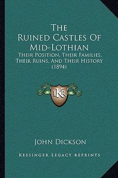 portada the ruined castles of mid-lothian: their position, their families, their ruins, and their history (1894) (in English)