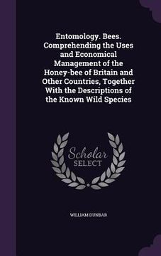 portada Entomology. Bees. Comprehending the Uses and Economical Management of the Honey-bee of Britain and Other Countries, Together With the Descriptions of (en Inglés)