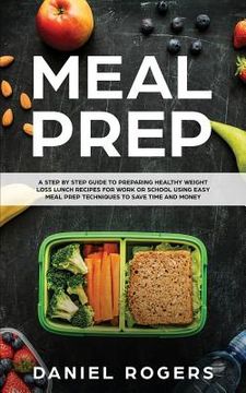 portada Meal Prep: A Step By Step Guide To Preparing Healthy Weight Loss Lunch Recipes For Work Or School Using Easy Meal Prep Techniques (en Inglés)