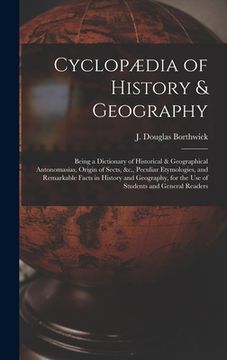 portada Cyclopædia of History & Geography [microform]: Being a Dictionary of Historical & Geographical Antonomasias, Origin of Sects, &c., Peculiar Etymologie (en Inglés)