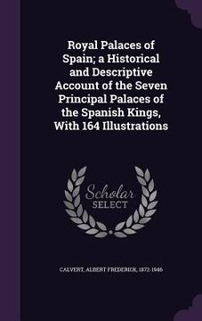 portada Royal Palaces of Spain; a Historical and Descriptive Account of the Seven Principal Palaces of the Spanish Kings, With 164 Illustrations