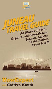 portada Juneau Travel Guide: 101 Places to Visit; Explore; And Experience Juneau; Alaska to the Fullest From a to z 